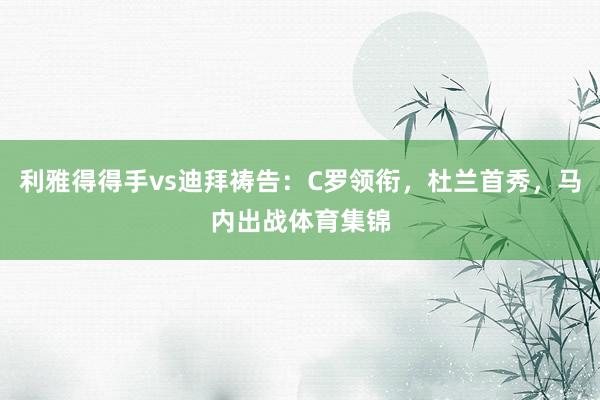 利雅得得手vs迪拜祷告：C罗领衔，杜兰首秀，马内出战体育集锦