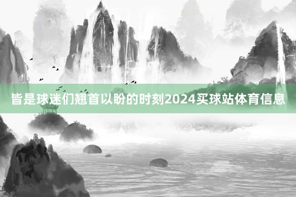 皆是球迷们翘首以盼的时刻2024买球站体育信息