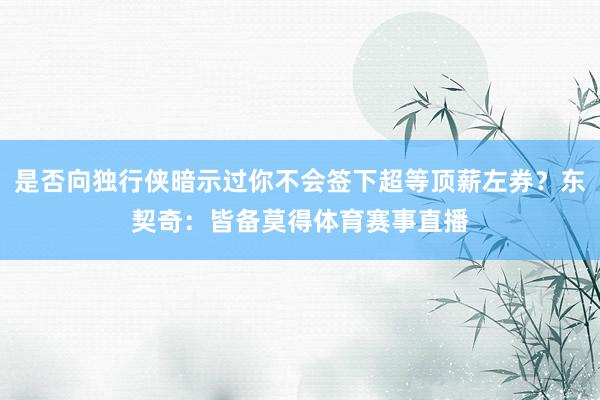 是否向独行侠暗示过你不会签下超等顶薪左券？东契奇：皆备莫得体育赛事直播