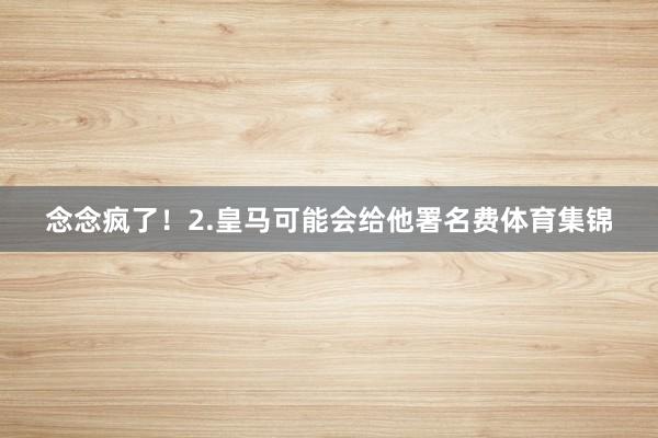念念疯了！2.皇马可能会给他署名费体育集锦