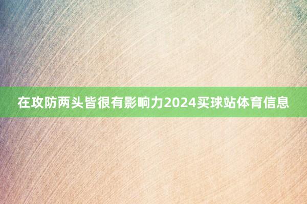 在攻防两头皆很有影响力2024买球站体育信息