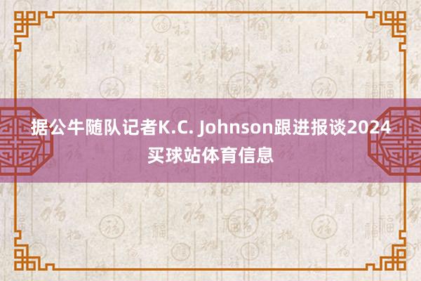 据公牛随队记者K.C. Johnson跟进报谈2024买球站体育信息