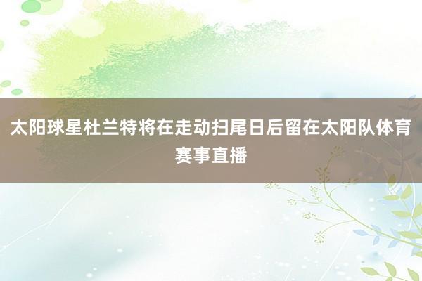 太阳球星杜兰特将在走动扫尾日后留在太阳队体育赛事直播