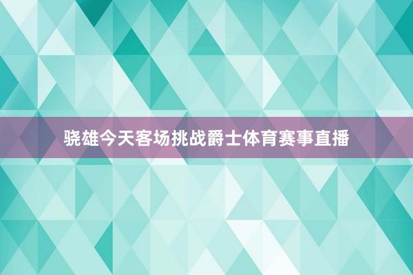 骁雄今天客场挑战爵士体育赛事直播