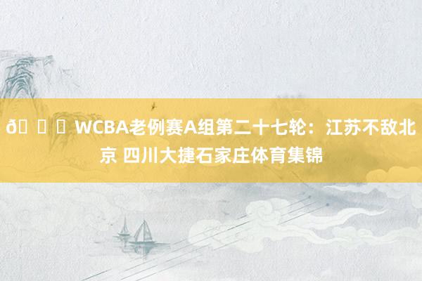 🏀WCBA老例赛A组第二十七轮：江苏不敌北京 四川大捷石家庄体育集锦