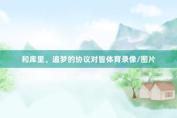 和库里、追梦的协议对皆体育录像/图片