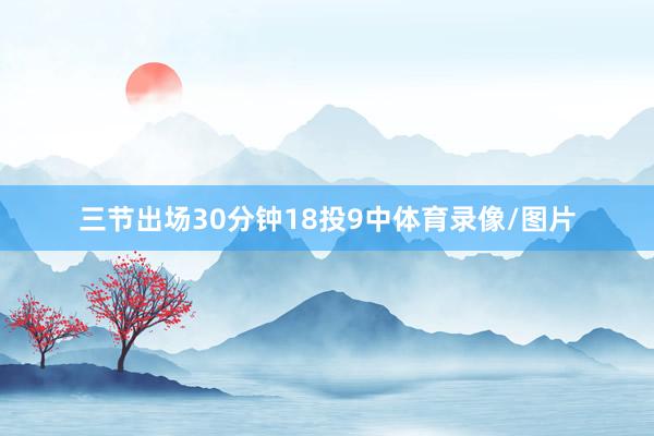 三节出场30分钟18投9中体育录像/图片