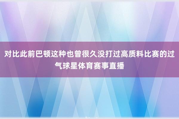 对比此前巴顿这种也曾很久没打过高质料比赛的过气球星体育赛事直播