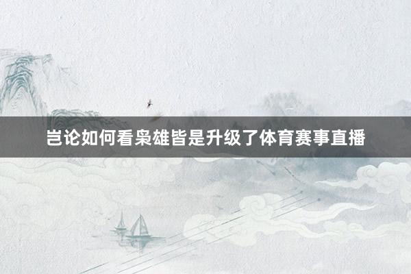 岂论如何看枭雄皆是升级了体育赛事直播