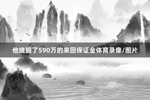 他烧毁了590万的来回保证金体育录像/图片
