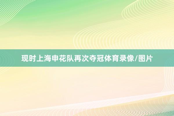 现时上海申花队再次夺冠体育录像/图片