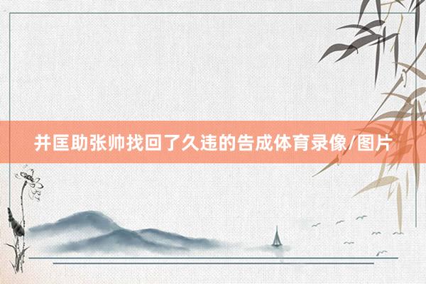 并匡助张帅找回了久违的告成体育录像/图片