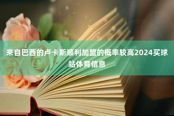 来自巴西的卢卡斯顺利加盟的概率较高2024买球站体育信息