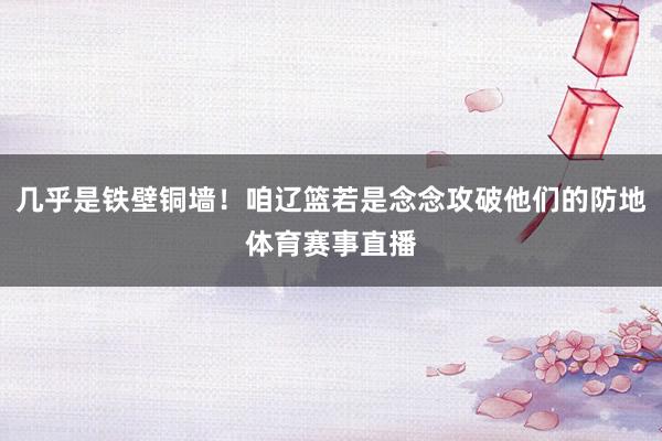 几乎是铁壁铜墙！咱辽篮若是念念攻破他们的防地体育赛事直播