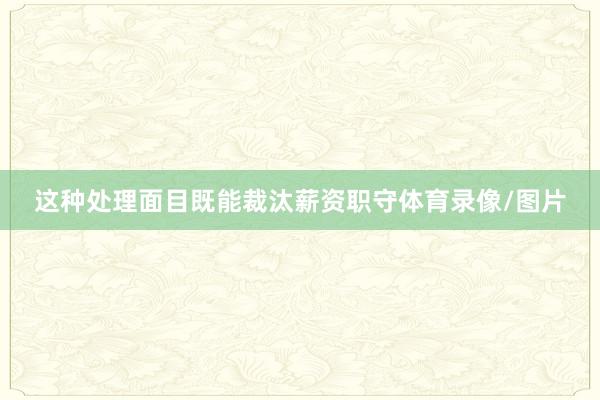 这种处理面目既能裁汰薪资职守体育录像/图片