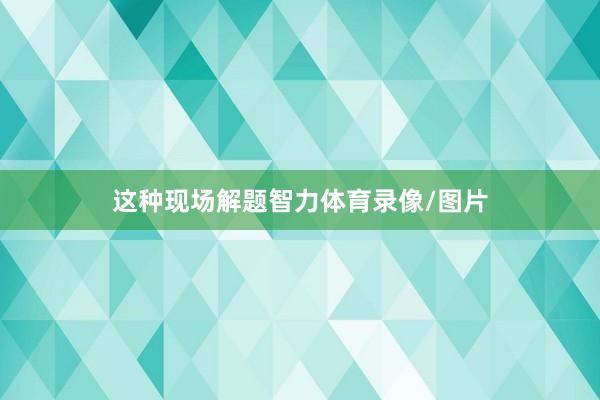 这种现场解题智力体育录像/图片