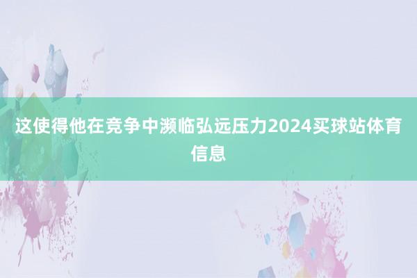 这使得他在竞争中濒临弘远压力2024买球站体育信息