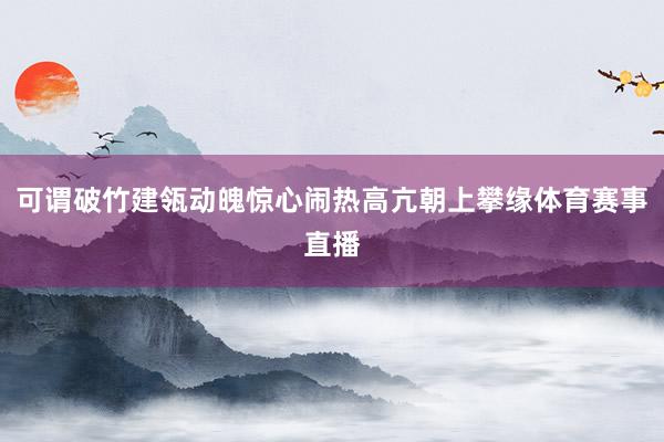 可谓破竹建瓴动魄惊心闹热高亢朝上攀缘体育赛事直播