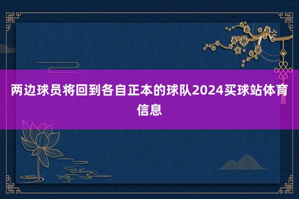 两边球员将回到各自正本的球队2024买球站体育信息