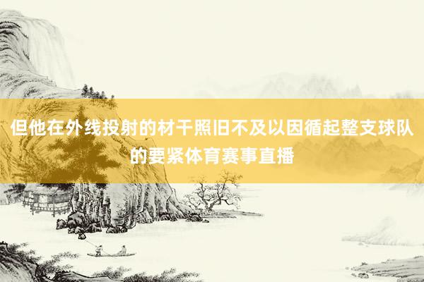 但他在外线投射的材干照旧不及以因循起整支球队的要紧体育赛事直播