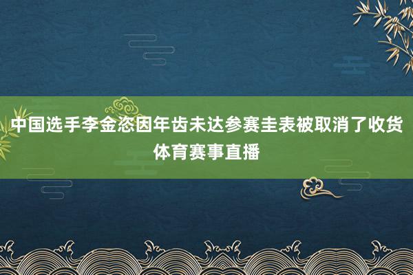 中国选手李金恣因年齿未达参赛圭表被取消了收货体育赛事直播