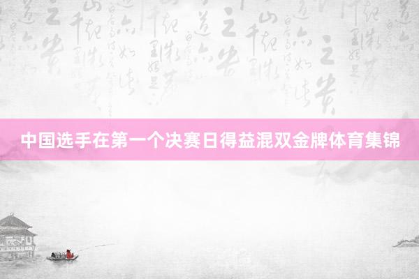 中国选手在第一个决赛日得益混双金牌体育集锦
