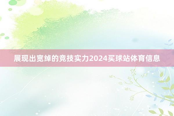 展现出宽绰的竞技实力2024买球站体育信息