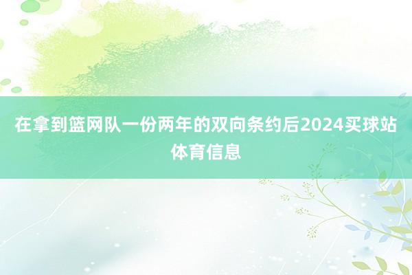 在拿到篮网队一份两年的双向条约后2024买球站体育信息