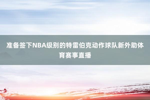准备签下NBA级别的特雷伯克动作球队新外助体育赛事直播