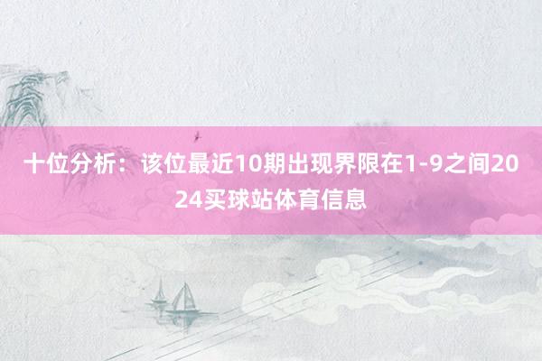 十位分析：该位最近10期出现界限在1-9之间2024买球站体育信息