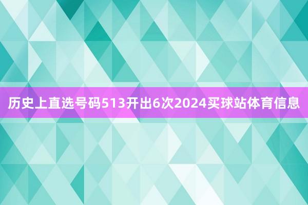 历史上直选号码513开出6次2024买球站体育信息