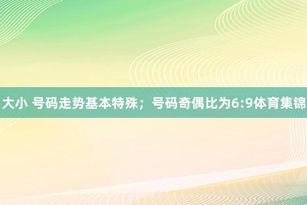 大小 号码走势基本特殊；号码奇偶比为6:9体育集锦