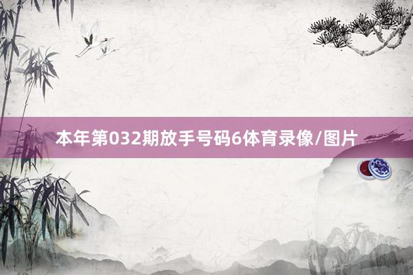 本年第032期放手号码6体育录像/图片