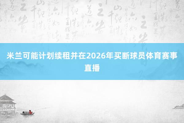 米兰可能计划续租并在2026年买断球员体育赛事直播