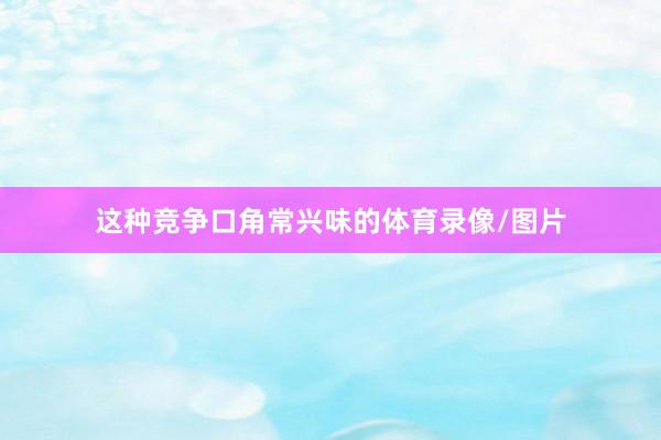 这种竞争口角常兴味的体育录像/图片