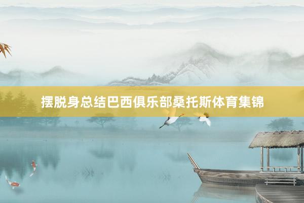 摆脱身总结巴西俱乐部桑托斯体育集锦