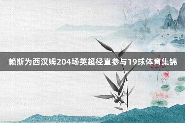 赖斯为西汉姆204场英超径直参与19球体育集锦