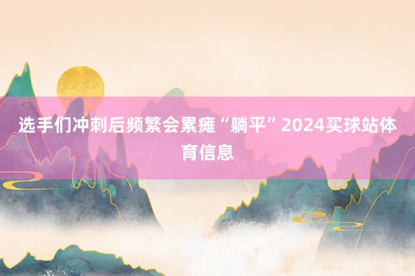 选手们冲刺后频繁会累瘫“躺平”2024买球站体育信息
