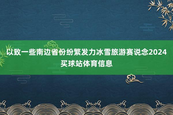 以致一些南边省份纷繁发力冰雪旅游赛说念2024买球站体育信息