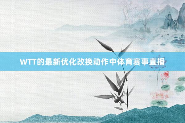 WTT的最新优化改换动作中体育赛事直播
