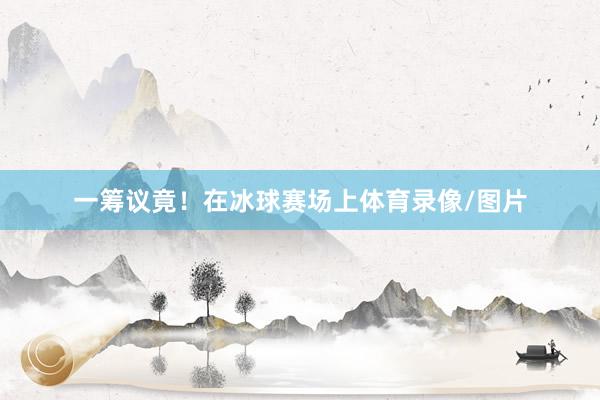 一筹议竟！在冰球赛场上体育录像/图片