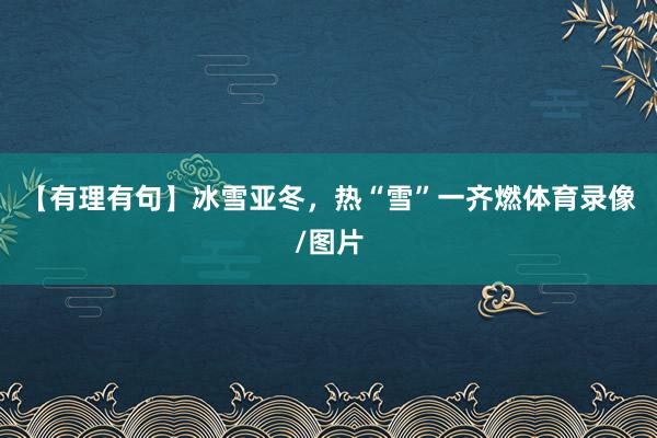 【有理有句】冰雪亚冬，热“雪”一齐燃体育录像/图片
