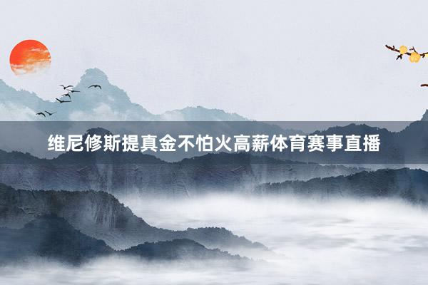 维尼修斯提真金不怕火高薪体育赛事直播