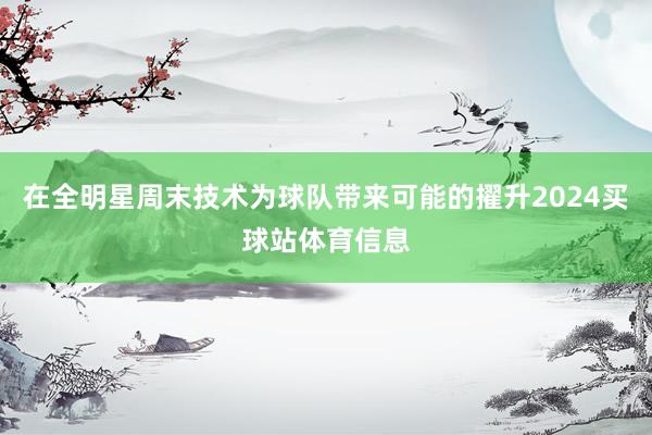 在全明星周末技术为球队带来可能的擢升2024买球站体育信息