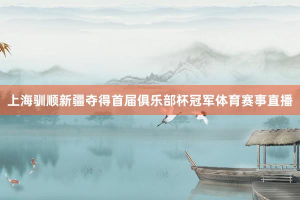 上海驯顺新疆夺得首届俱乐部杯冠军体育赛事直播
