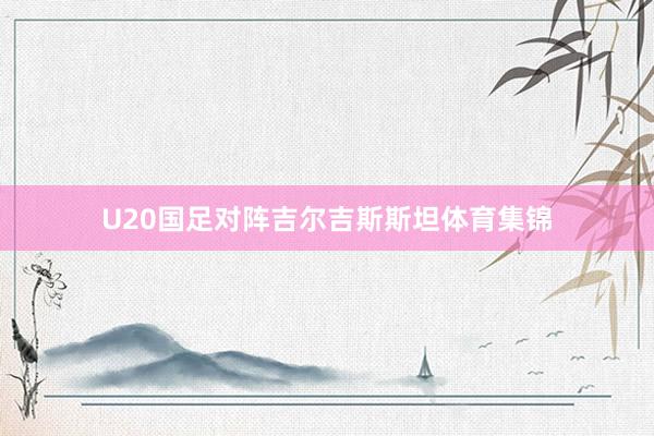 U20国足对阵吉尔吉斯斯坦体育集锦