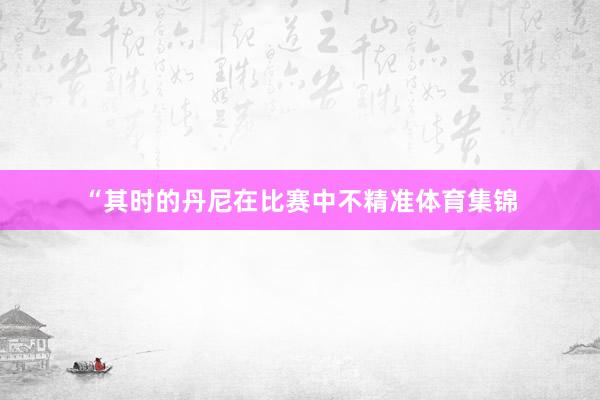 “其时的丹尼在比赛中不精准体育集锦