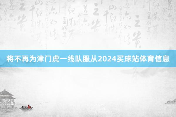 将不再为津门虎一线队服从2024买球站体育信息