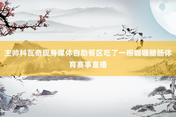 主帅科瓦奇现身媒体自助餐区吃了一根咖喱腊肠体育赛事直播