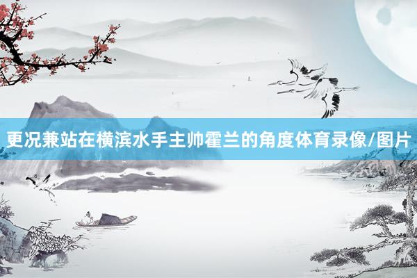 更况兼站在横滨水手主帅霍兰的角度体育录像/图片